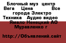 Блочный муз. центр “Вега“ › Цена ­ 8 999 - Все города Электро-Техника » Аудио-видео   . Ямало-Ненецкий АО,Муравленко г.